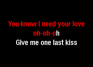 You know I need your love
oh-oh-oh

Give me one last kiss