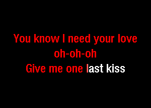 You know I need your love
oh-oh-oh

Give me one last kiss