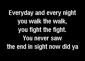 Everyday and every night
you walk the walk,
you fight the fight.
You never saw
the end in sight now did ya