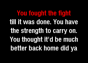 You fought the fight
till it was done. You have
the strength to carry on.
You thought it'd be much
better back home did ya