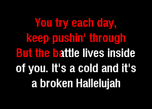 You try each day,
keep pushin' through
But the battle lives inside
of you. It's a cold and it's
a broken Hallelujah