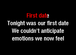First date
Tonight was our first date

We couldn't anticipate
emotions we now feel