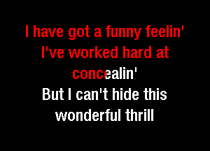 I have got a funny feelin'
I've worked hard at
conceaHn'

But I can't hide this
wonderful thrill