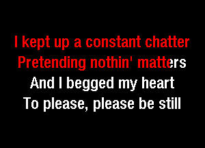 I kept up a constant chatter
Pretending nothin' matters
And I begged my heart
To please, please be still