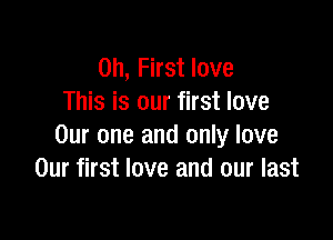 on, First love
This is our first love

Our one and only love
Our first love and our last