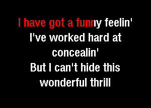 I have got a funny feelin'
I've worked hard at
conceaHn'

But I can't hide this
wonderful thrill