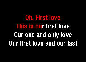 on, First love
This is our first love

Our one and only love
Our first love and our last