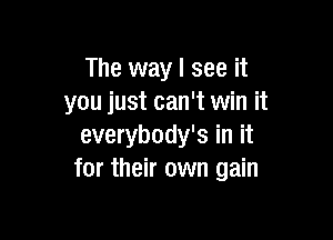 The way I see it
you just can't win it

everybody's in it
for their own gain