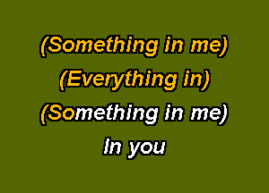 (Something in me)
(Everything in)

(Something in me)

In you