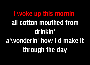 I woke up this mornin'
all cotton mouthed from
drinkin'
a'wonderin' how I'd make it
through the day