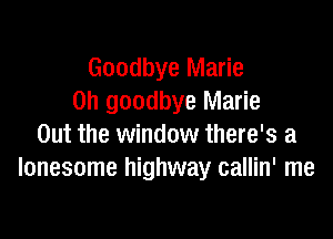 Goodbye Marie
0h goodbye Marie

Out the window there's a
lonesome highway callin' me