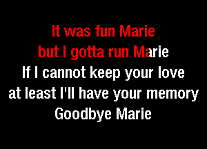 It was fun Marie
but I gotta run Marie
If I cannot keep your love
at least I'll have your memory
Goodbye Marie
