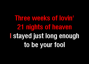 Three weeks of lovin'
21 nights of heaven

I stayed just long enough
to be your fool