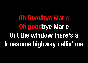 0h Goodbye Marie
0h goodbye Marie

Out the window there's a
lonesome highway callin' me