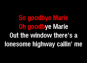 So goodbye Marie
0h goodbye Marie

Out the window there's a
lonesome highway callin' me