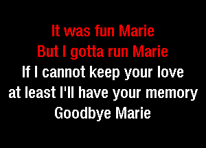 It was fun Marie
But I gotta run Marie
If I cannot keep your love
at least I'll have your memory
Goodbye Marie