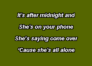 It's aftermidnight and

She's on your phone

She's saying come over

'Cause she's all alone