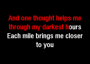And one thought helps me

through my darkest hours

Each mile brings me closer
to you