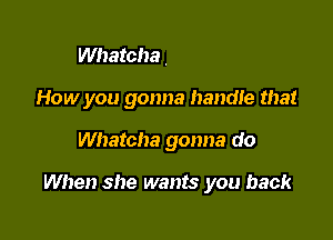 How you gonna act
How you gonna handle that

Iings start to show

Boy I really need to know and