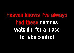 Heaven knows I've always
had these demons

watchin' for a place
to take control