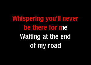Whispering you'll never
be there for me

Waiting at the end
of my road
