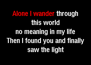 Alone I wander through
this world
no meaning in my life

Then I found you and finally
saw the light