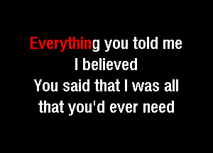 Everything you told me
I believed

You said that I was all
that you'd ever need