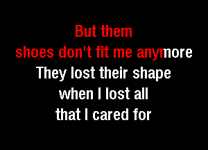 But them
shoes don't fit me anymore
They lost their shape

when I lost all
that I cared for