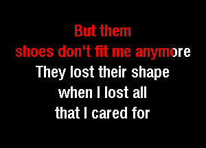 But them
shoes don't fit me anymore
They lost their shape

when I lost all
that I cared for