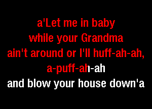 a'Let me in baby
while your Grandma
ain't around or I'll huff-ah-ah,
a-puff-ah-ah
and blow your house down'a