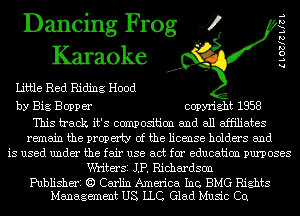 Dancing Frog 4 g
Karaoke
Little Red Riding Hood
by Big Bepper copyright 1958

This track it's ccn'npositicm and all affiliates
remain the property of the license holders and
is used under the fair use act for education purposes
Writersi JP. Richardson

Publisheri E) Carlin America Inc, BMG Rights
Management US LLC. Glad Music Cu