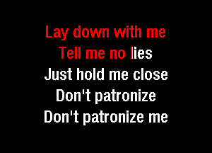 Lay down with me
Tell me no lies
Just hold me close

Don't patronize
Don't patronize me