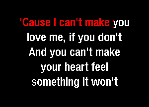 'Cause I can't make you
love me, if you don't
And you can't make

your heart feel
something it won't