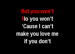 But you won't
No you won't
'Cause I can't

make you love me
if you don't