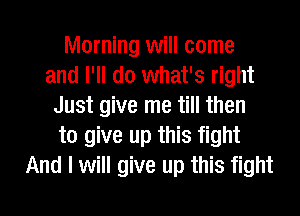 Morning will come
and I'll do what's right
Just give me till then
to give up this fight
And I will give up this fight