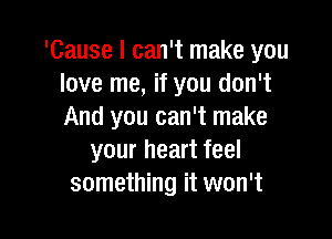 'Cause I can't make you
love me, if you don't
And you can't make

your heart feel
something it won't