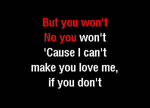 But you won't
No you won't
'Cause I can't

make you love me,
if you don't