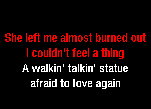 She left me almost burned out
I couldn't feel a thing
A walkin' talkin' statue
afraid to love again