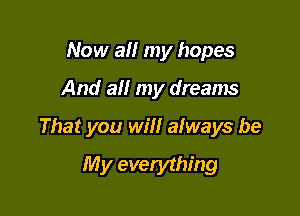 Now all my hopes

And at! my dreams

That you will always be

My everything