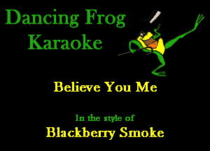 Dancing Frog 1
Karaoke

I,

Believe You Me

In the xtyie of
Blackberry Smoke