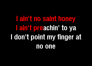 I ain't no saint honey
I ain't preachin' to ya

I don't point my finger at
no one