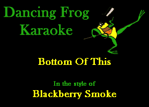 Dancing Frog 1
Karaoke

I,

Bottom Of This

In the xtyie of
Blackberry Smoke