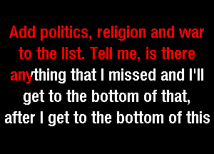 Add politics, religion and war
to the list. Tell me, is there
anything that I missed and I'll
get to the bottom of that,
after I get to the bottom of this