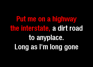 Put me on a highway
the interstate, a dirt road

to anyplace.
Long as I'm long gone