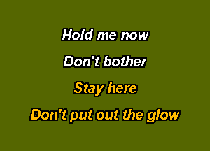 Hold me now
Don't bother
Stay here

Don't put out the glow