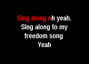 Sing along oh yeah.
Sing along to my

freedom song
Yeah