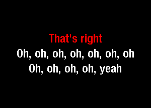 That's right
0h,oh,oh,oh,oh,oh,oh

Oh, oh, oh, oh, yeah