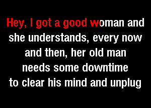 Hey, I got a good woman and
she understands, every now
and then, her old man
needs some downtime
to clear his mind and unplug