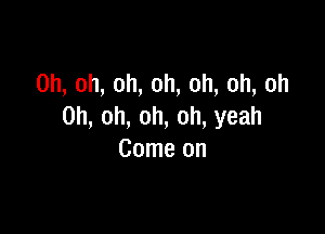 0h,oh,oh,oh,oh,oh,oh

0h,oh,oh,oh,yeah
Comeon