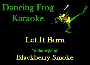 Dancing Frog 1
Karaoke x?

Let It Burn

In the xtyie of

Blackberry Smoke